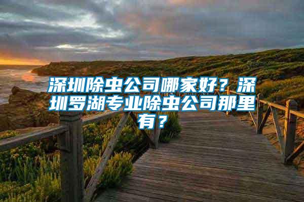 深圳除蟲公司哪家好？深圳羅湖專業除蟲公司那里有？
