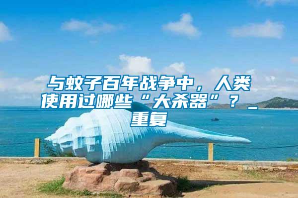 與蚊子百年戰爭中，人類使用過哪些“大殺器”？_重復