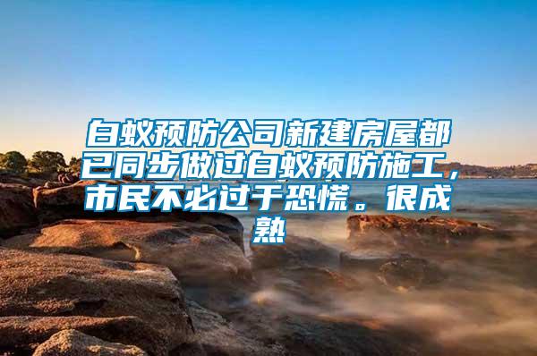 白蟻預防公司新建房屋都已同步做過白蟻預防施工，市民不必過于恐慌。很成熟