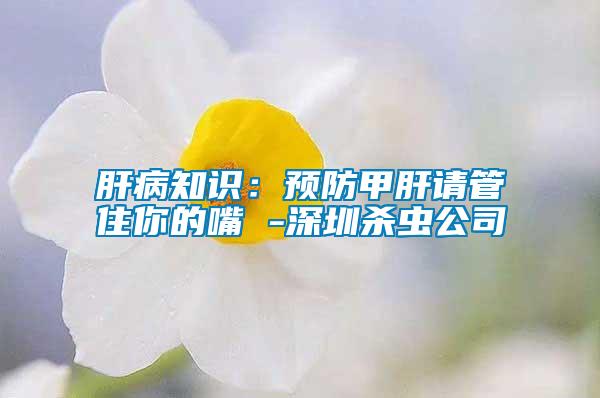 肝病知識(shí)：預(yù)防甲肝請(qǐng)管住你的嘴 -深圳殺蟲(chóng)公司