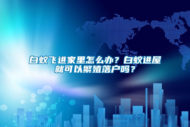 白蟻飛進家里怎么辦？白蟻進屋就可以繁殖落戶嗎？