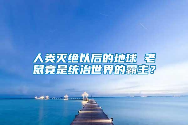 人類(lèi)滅絕以后的地球 老鼠竟是統(tǒng)治世界的霸主？