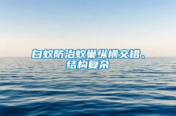 白蟻防治蟻巢縱橫交錯、結(jié)構(gòu)復雜