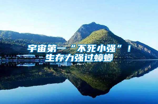 宇宙第一“不死小強(qiáng)”！生存力強(qiáng)過(guò)蟑螂