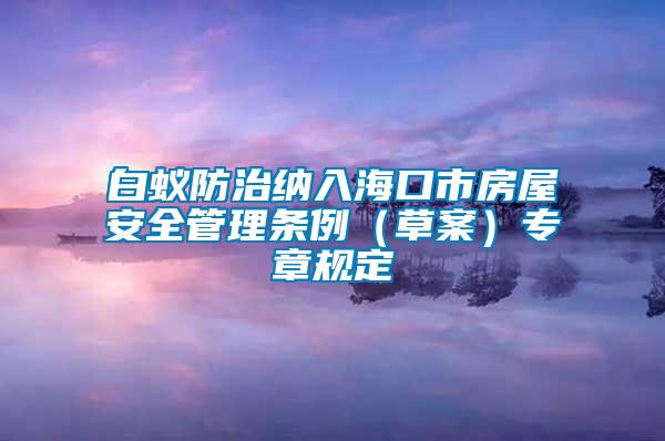白蟻防治納入?？谑蟹课莅踩芾項l例（草案）專章規定
