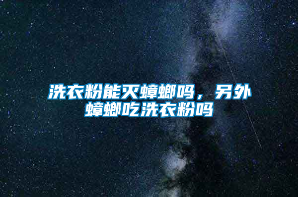 洗衣粉能滅蟑螂嗎，另外蟑螂吃洗衣粉嗎