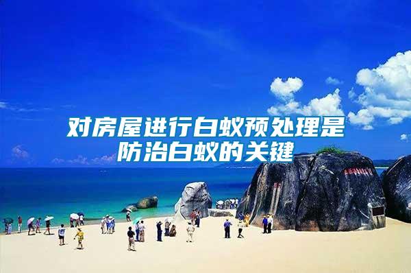 對房屋進(jìn)行白蟻預(yù)處理是防治白蟻的關(guān)鍵