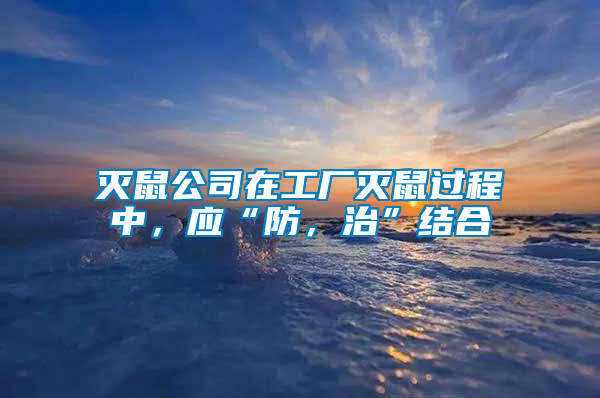 滅鼠公司在工廠滅鼠過程中，應(yīng)“防，治”結(jié)合