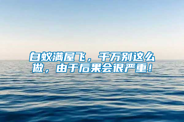 白蟻滿屋飛，千萬別這么做，由于后果會很嚴(yán)重！