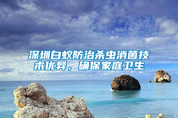 深圳白蟻防治殺蟲消菌技術優異，確保家庭衛生