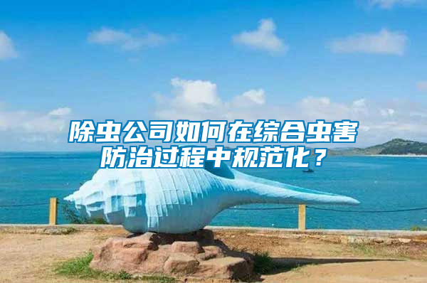 除蟲公司如何在綜合蟲害防治過程中規范化？