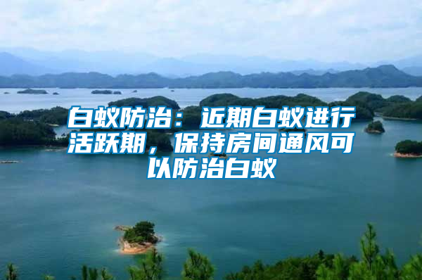 白蟻防治：近期白蟻進(jìn)行活躍期，保持房間通風(fēng)可以防治白蟻