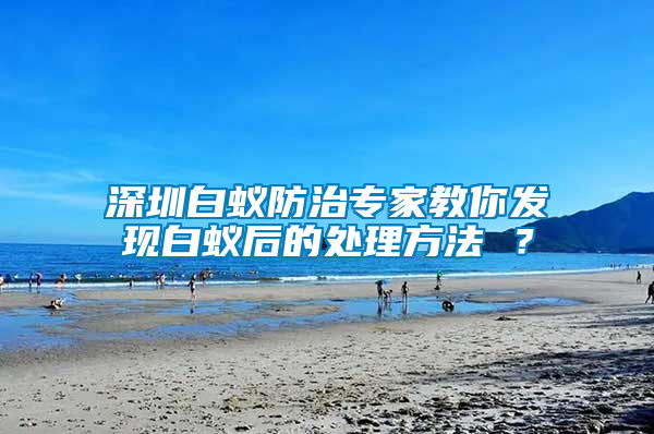 深圳白蟻防治專家教你發(fā)現(xiàn)白蟻后的處理方法 ？
